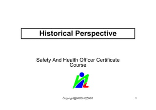 Historical Perspective


Safety And Health Officer Certificate
             Course




           Copyright@NIOSH 2005/1       1
 