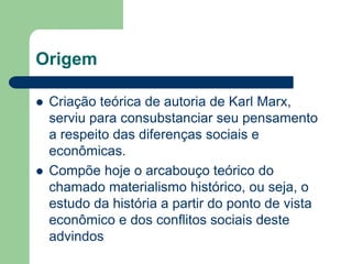 Origem

   Criação teórica de autoria de Karl Marx,
    serviu para consubstanciar seu pensamento
    a respeito das diferenças sociais e
    econômicas.
   Compõe hoje o arcabouço teórico do
    chamado materialismo histórico, ou seja, o
    estudo da história a partir do ponto de vista
    econômico e dos conflitos sociais deste
    advindos
 
