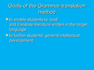 Goals of the Grammar-translationGoals of the Grammar-translation
methodmethod
 to enable students to readto enable students to read
and translate literature written in the targetand translate literature written in the target
language.language.
 to further students’ general intellectualto further students’ general intellectual
development.development.
 