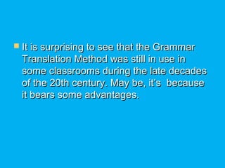  It is surprising to see that the GrammarIt is surprising to see that the Grammar
Translation Method was still in use inTranslation Method was still in use in
some classrooms during the late decadessome classrooms during the late decades
of the 20th century. May be, it’s  becauseof the 20th century. May be, it’s  because
it bears some advantages.it bears some advantages.
 