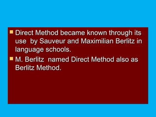  Direct Method became known through itsDirect Method became known through its
use by Sauveur and Maximilian Berlitz inuse by Sauveur and Maximilian Berlitz in
language schools.language schools.
 M. Berlitz named Direct Method also asM. Berlitz named Direct Method also as
Berlitz Method.Berlitz Method.
 