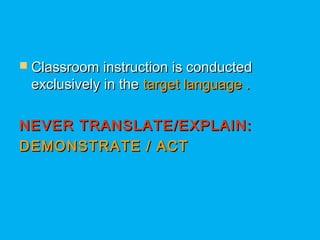  Classroom instruction is conductedClassroom instruction is conducted
exclusively in theexclusively in the target language .target language .
NEVER TRANSLATE/EXPLAIN:NEVER TRANSLATE/EXPLAIN:
DEMONSTRATE / ACTDEMONSTRATE / ACT
 