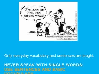Only everyday vocabulary and sentences are taught.
NEVER SPEAK WITH SINGLE WORDS:
USE SENTENCES AND BASIC
 