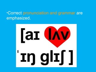 •Correct pronunciation and grammar are
emphasized.
 