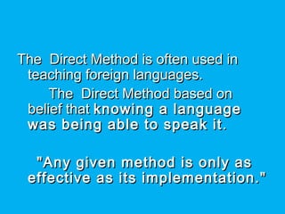 The Direct Method is often used inThe Direct Method is often used in
teaching foreign languages.teaching foreign languages.
The Direct Method based onThe Direct Method based on
belief that belief that knowing a languageknowing a language
was being able to speak itwas being able to speak it . . 
"Any given method is only as"Any given method is only as
effective as its implementation."effective as its implementation."
 