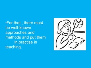 •For that , there must
be well-known
approaches and
methods and put them
in practise in
teaching.
 