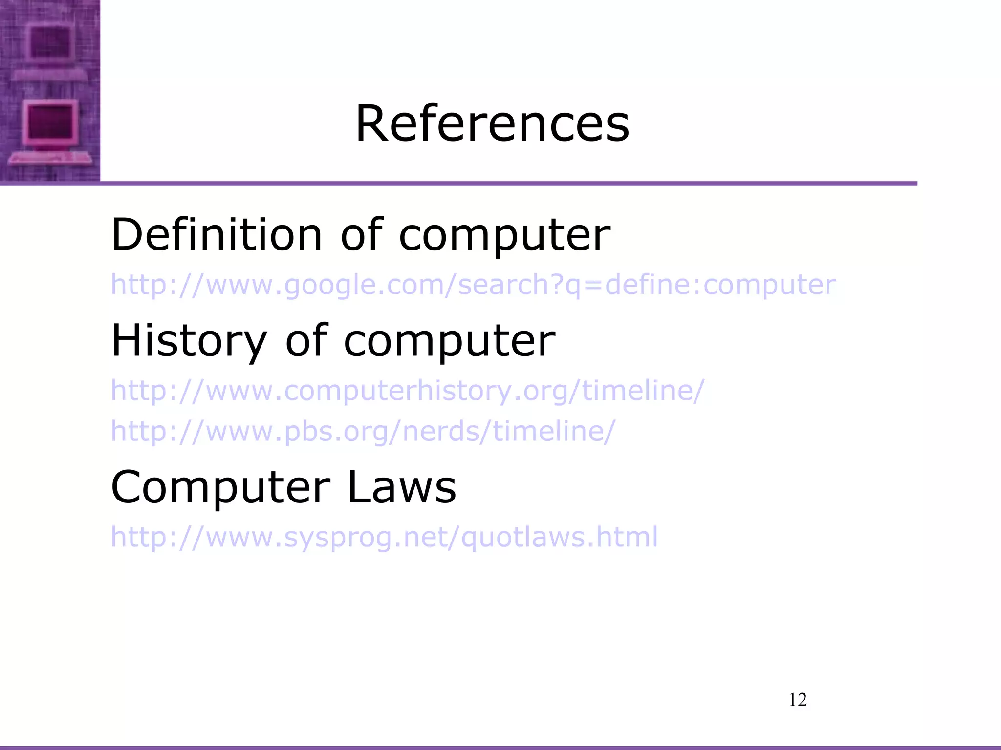 References Definition of computer http://www. google .com/search?q=define:computer History of computer http://www.computerhistory.org/timeline/ http://www.pbs.org/nerds/timeline/ Computer Laws http://www. sysprog .net/ quotlaws .html    