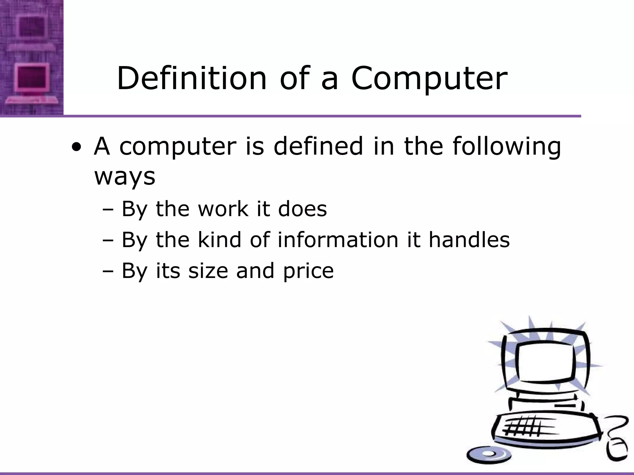 Definition of a Computer A computer is defined in the following ways By the work it does By the kind of information it handles By its size and price 