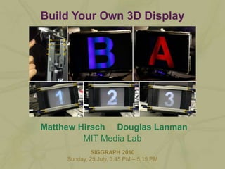 Matthew Hirsch Douglas Lanman Build Your Own 3D Display MIT Media Lab SIGGRAPH 2010 Sunday, 25 July, 3:45 PM – 5:15 PM 