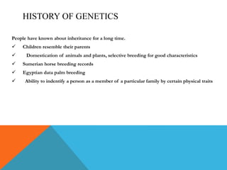 HISTORY OF GENETICS
People have known about inheritance for a long time.
 Children resemble their parents
 Domestication of animals and plants, selective breeding for good characteristics
 Sumerian horse breeding records
 Egyptian data palm breeding
 Ability to indentify a person as a member of a particular family by certain physical traits
 