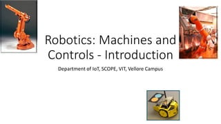 Robotics: Machines and
Controls - Introduction
Department of IoT, SCOPE, VIT, Vellore Campus
 