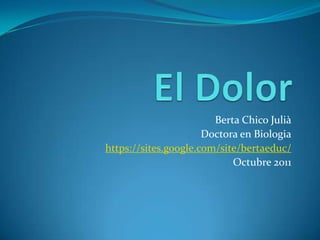 El Dolor Berta Chico Julià Doctora en Biologia https://sites.google.com/site/bertaeduc/ Octubre 2011 