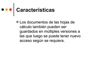 Características Los documentos de las hojas de cálculo también pueden ser guardados en múltiples versiones a las que luego se puede tener nuevo acceso según se requiera.  