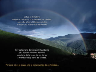 Se fue al Himalaya,  adoptó el celibato y la pobreza de los monjes,  aprendió a leer el tibetano clásico e inició una nueva vida desde cero. Pero eso no es la causa, sino la consecuencia de su felicidad… Hoy es la mano derecha del Dalai Lama  y ha donado millones de euros  -producto de la venta de sus libros-  a monasterios y obras de caridad.  