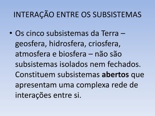 INTERAÇÃO ENTRE OS SUBSISTEMAS
• Os cinco subsistemas da Terra –
geosfera, hidrosfera, criosfera,
atmosfera e biosfera – não são
subsistemas isolados nem fechados.
Constituem subsistemas abertos que
apresentam uma complexa rede de
interações entre si.
 