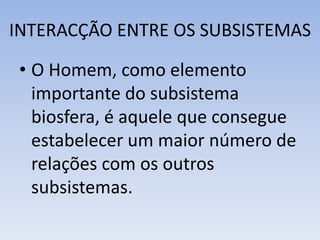 INTERACÇÃO ENTRE OS SUBSISTEMAS
• O Homem, como elemento
importante do subsistema
biosfera, é aquele que consegue
estabelecer um maior número de
relações com os outros
subsistemas.
 