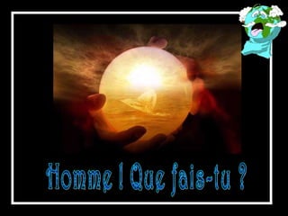 Homme ! Que fais-tu ? 