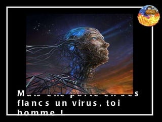 Mais elle porte en ses flancs un virus, toi homme ! 
