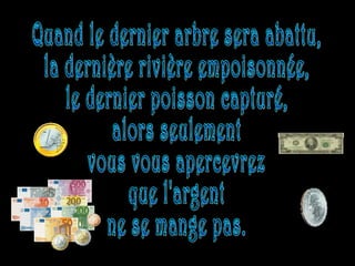 Quand le dernier arbre sera abattu, la dernière rivière empoisonnée, le dernier poisson capturé, alors seulement vous vous apercevrez que l'argent ne se mange pas. 