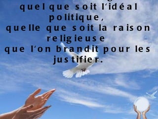 Tous pour la Paix NON à toutes les guerres quel que soit l'idéal politique,  quelle que soit la raison religieuse  que l'on brandit pour les justifier. 