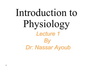 1 
Introduction to 
Physiology 
Lecture 1 
By 
Dr: Nassar Ayoub 
 