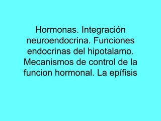 Hormonas. Integración
 neuroendocrina. Funciones
 endocrinas del hipotalamo.
Mecanismos de control de la
funcion hormonal. La epífisis
 