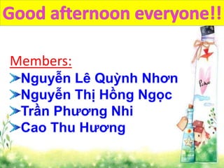 Members:
Nguyễn Lê Quỳnh Nhơn
Nguyễn Thị Hồng Ngọc
Trần Phương Nhi
Cao Thu Hương
 