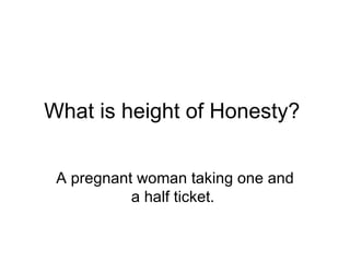 What is height of Honesty?  A pregnant woman taking one and a half ticket.  
