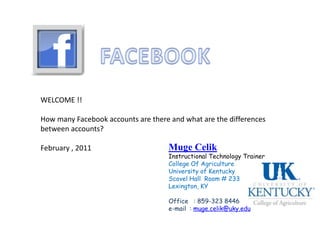 FACEBOOK WELCOME !! How many Facebook accounts are there and what are the differences between accounts? February , 2011 Muge Celik Instructional Technology TrainerCollege Of Agriculture University of KentuckyScovel Hall  Room # 233 Lexington, KY   Office   : 859-323 8446 e-mail  : muge.celik@uky.edu   