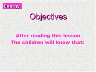 Objectives After reading this lesson The children will know that:  Energy 