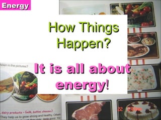 It is all about energy ! How Things Happen? Energy 