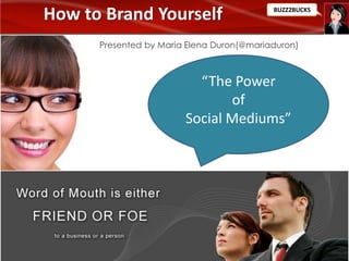 How to Brand Yourself                      BUZZ2BUCKS




      Presented by Maria Elena Duron(@mariaduron)



                          “The Power
                               of
                        Social Mediums”
 