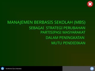 Konferensi Guru Indonesia
MANAJEMEN BERBASIS SEKOLAH (MBS)
MANAJEMEN BERBASIS SEKOLAH (MBS)
SEBAGAI STRATEGI PERUBAHAN
SEBAGAI STRATEGI PERUBAHAN
PARTISIPASI MASYARAKAT
PARTISIPASI MASYARAKAT
DALAM PENINGKATAN
DALAM PENINGKATAN
MUTU PENDIDIKAN
MUTU PENDIDIKAN
 