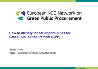 © ICLEI 2017
How to identify tender opportunities for
Green Public Procurement (GPP)
Estela Grana
ICLEI – Local Government...
