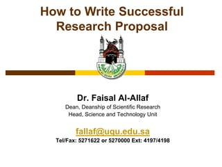 Dr. Faisal Al-Allaf
Dean, Deanship of Scientific Research
Head, Science and Technology Unit
fallaf@uqu.edu.sa
Tel/Fax: 5271622 or 5270000 Ext: 4197/4198
How to Write Successful
Research Proposal
 