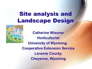 Site analysis and 
Landscape Design 
Catherine Wissner 
Horticulturist 
University of Wyoming, 
Cooperative Extension Service 
Laramie County, 
Cheyenne, Wyoming 
 