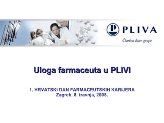Uloga farmaceuta u PLIVI 1. HRVATSKI DAN FARMACEUTSKIH KARIJERA Zagreb, 8. travnja, 2008. 