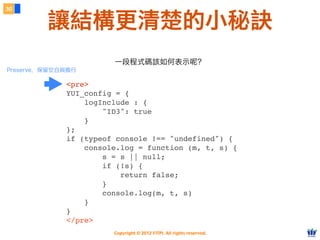 Copyright © 2012 FITPI. All rights reserved.
30
讓結構更清楚的小秘訣
一段程式碼該如何表示呢？
Preserve，保留空白與換行
<pre>
YUI_config = {
logInclude : {
     "ID3": true
    }
};
if (typeof console !== "undefined") {
console.log = function (m, t, s) {
     s = s || null;
        if (!s) {
        return false;
     }
        console.log(m, t, s)
    }
}
</pre>
 