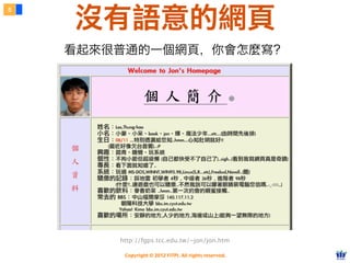 Copyright © 2012 FITPI. All rights reserved.
http://fgps.tcc.edu.tw/~jon/jon.htm
5
沒有語意的網頁
看起來很普通的一個網頁，你會怎麼寫？
 