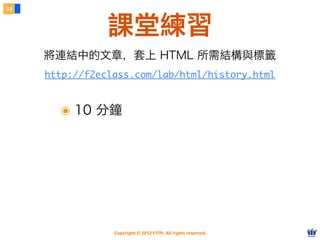 Copyright © 2012 FITPI. All rights reserved.
34
課堂練習
http://f2eclass.com/lab/html/history.html
將連結中的文章，套上 HTML 所需結構與標籤
๏ 10 分鐘
 
