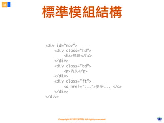 Copyright © 2012 FITPI. All rights reserved.
<div id=”nav”>
<div class=”hd”>
<h2>標題</h2>
</div>
<div class=”bd”>
<p>內⽂文</p>
</div>
<div class=”ft”>
<a href=”...”>更多... </a>
</div>
</div>
38
標準模組結構
 