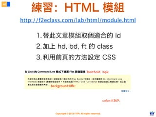 Copyright © 2012 FITPI. All rights reserved.
練習：HTML 模組
http://f2eclass.com/lab/html/module.html
1.替此文章模組取個適合的 id
2.加上 hd, bd, ft 的 class
3.利用前頁的方法設定 CSS
color:#369;
background:#ffe;
font:bold 16px;
40
 
