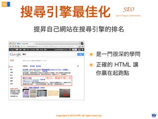 Copyright © 2012 FITPI. All rights reserved.
搜尋引擎最佳化
41
SEO
提昇自己網站在搜尋引擎的排名
Search Engine Optimization
「教召」關鍵字第⼆二名
๏ 是一門很深的學問
๏ 正確的 HTML 讓
你贏在起跑點
 