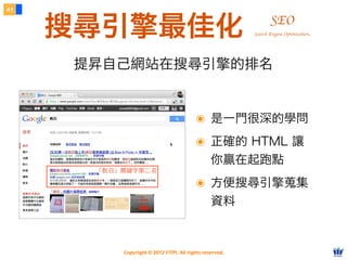 Copyright © 2012 FITPI. All rights reserved.
搜尋引擎最佳化
41
SEO
提昇自己網站在搜尋引擎的排名
Search Engine Optimization
「教召」關鍵字第⼆二名
๏ 是一門很深的學問
๏ 正確的 HTML 讓
你贏在起跑點
๏ 方便搜尋引擎蒐集
資料
 