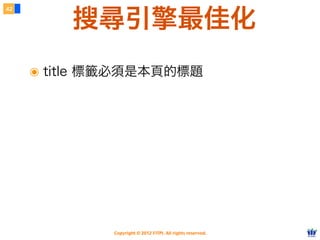Copyright © 2012 FITPI. All rights reserved.
搜尋引擎最佳化
๏ title 標籤必須是本頁的標題
42
 