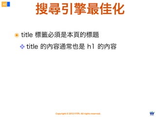 Copyright © 2012 FITPI. All rights reserved.
搜尋引擎最佳化
๏ title 標籤必須是本頁的標題
❖ title 的內容通常也是 h1 的內容
42
 