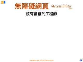 Copyright © 2012 FITPI. All rights reserved.
沒有螢幕的工程師
43
無障礙網頁 Accessibility
 