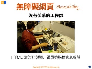 Copyright © 2012 FITPI. All rights reserved.
沒有螢幕的工程師
43
無障礙網頁 Accessibility
HTML 寫的好與壞，跟弱勢族群息息相關
 