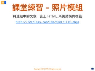 Copyright © 2012 FITPI. All rights reserved.
44
課堂練習 - 照片模組
http://f2eclass.com/lab/html/list.phps
將連結中的文章，套上 HTML 所需結構與標籤
 