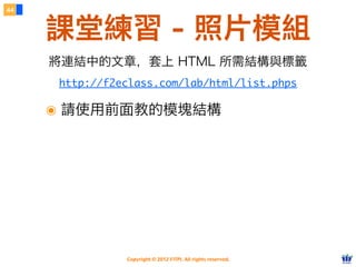 Copyright © 2012 FITPI. All rights reserved.
44
課堂練習 - 照片模組
http://f2eclass.com/lab/html/list.phps
將連結中的文章，套上 HTML 所需結構與標籤
๏ 請使用前面教的模塊結構
 